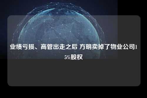 业绩亏损、高管出走之后 方明卖掉了物业公司15%股权