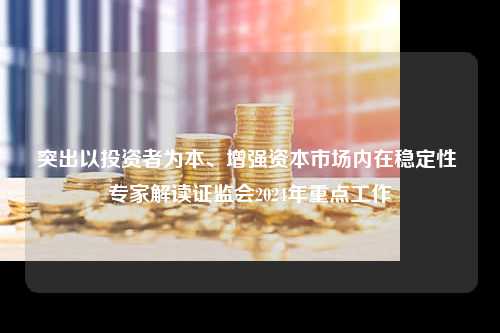 突出以投资者为本、增强资本市场内在稳定性 专家解读证监会2024年重点工作